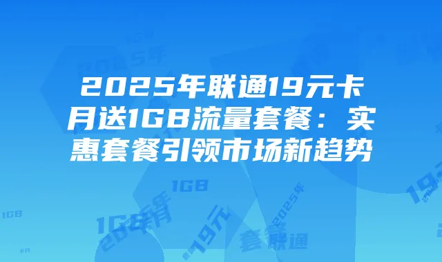2025年联通19元卡月送1GB流量套餐:实惠套餐引领市场新趋势
