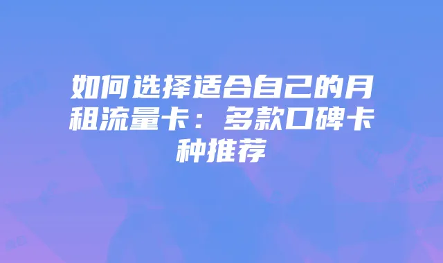 如何选择适合自己的月租流量卡:多款口碑卡种推荐