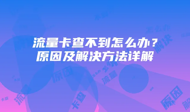 流量卡查不到怎么办?原因及解决方法详解