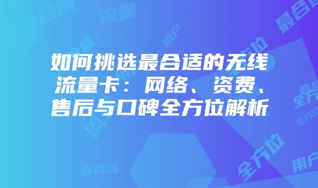 如何挑选最合适的无线流量卡:网络、资费、售后与口碑全方位解析