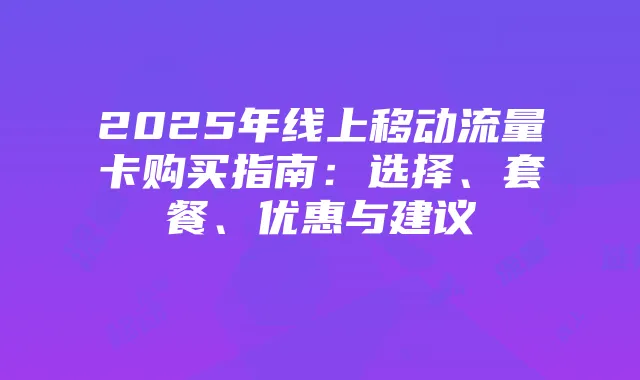 2025年线上移动流量卡购买指南：选择、套餐、优惠与建议