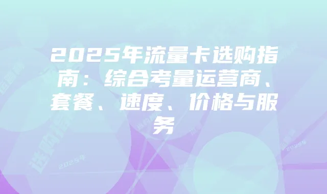 2025年流量卡选购指南：综合考量运营商、套餐、速度、价格与服务