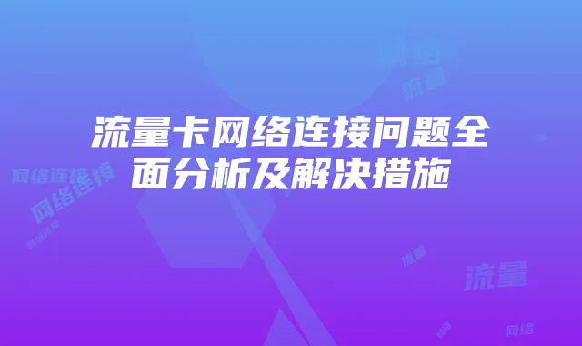 流量卡网络连接问题全面分析及解决措施
