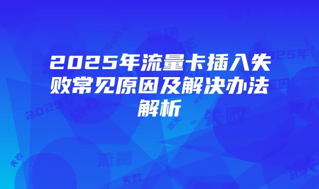 2025年流量卡插入失败常见原因及解决办法解析
