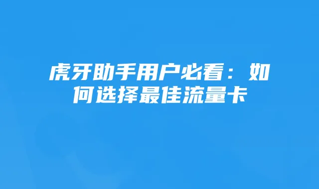 虎牙助手用户必看：如何选择最佳流量卡