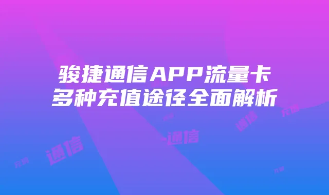 骏捷通信APP流量卡多种充值途径全面解析