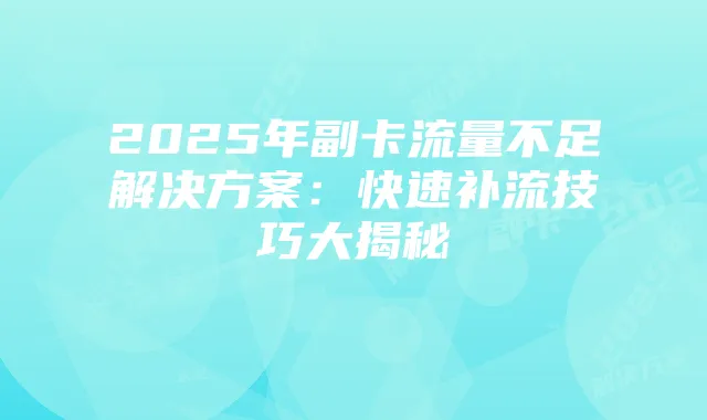 2025年副卡流量不足解决方案:快速补流技巧大揭秘