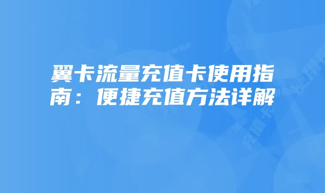 翼卡流量充值卡使用指南：便捷充值方法详解