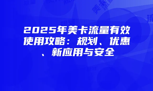 2025年美卡流量有效使用攻略：规划、优惠、新应用与安全