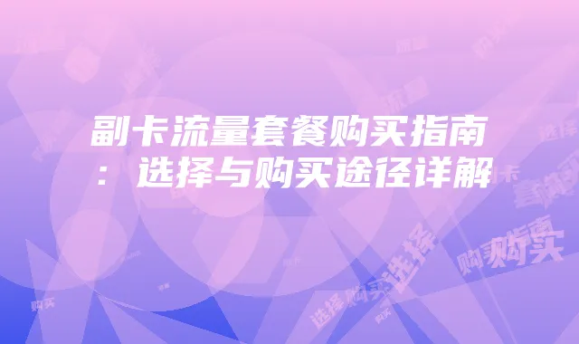 副卡流量套餐购买指南:选择与购买途径详解