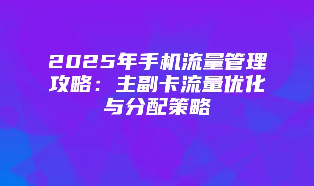 2025年手机流量管理攻略:主副卡流量优化与分配策略