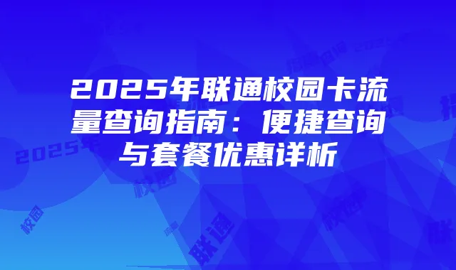 2025年联通校园卡流量查询指南:便捷查询与套餐优惠详析