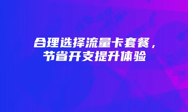 合理选择流量卡套餐，节省开支提升体验