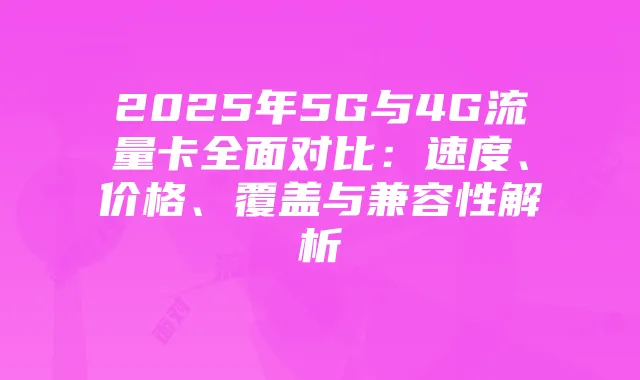 2025年5G与4G流量卡全面对比:速度、价格、覆盖与兼容性解析