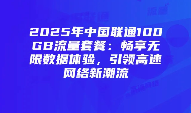 2025年中国联通100GB流量套餐：畅享无限数据体验，引领高速网络新潮流
