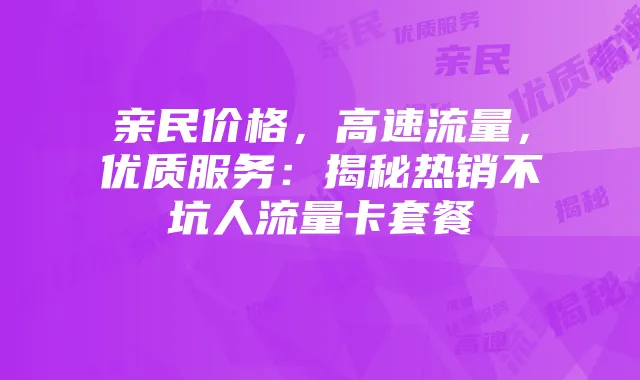 亲民价格,高速流量,优质服务:揭秘热销不坑人流量卡套餐