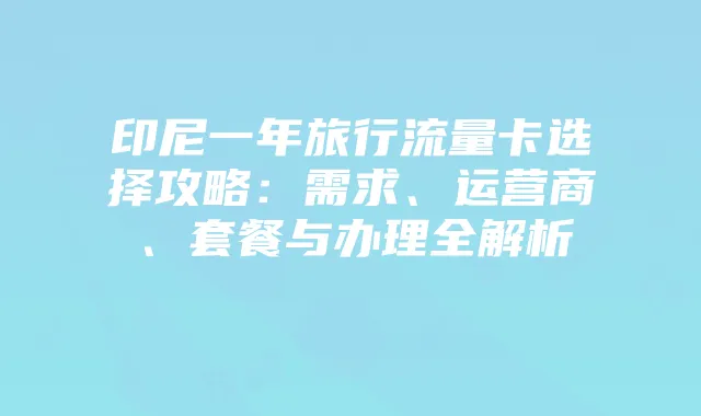 印尼一年旅行流量卡选择攻略:需求、运营商、套餐与办理全解析