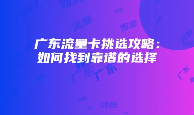 广东流量卡挑选攻略:如何找到靠谱的选择