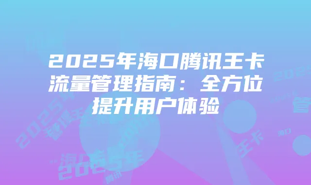 2025年海口腾讯王卡流量管理指南：全方位提升用户体验