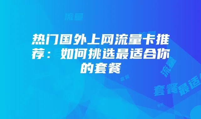 热门国外上网流量卡推荐:如何挑选最适合你的套餐