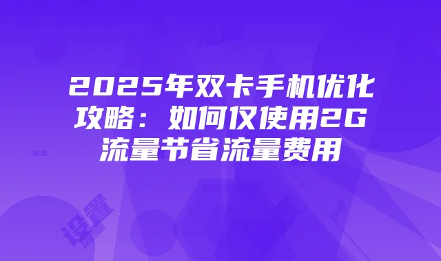 2025年双卡手机优化攻略:如何仅使用2G流量节省流量费用