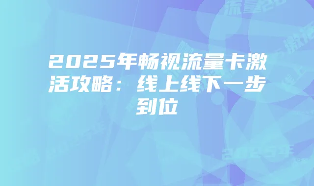 2025年畅视流量卡激活攻略：线上线下一步到位
