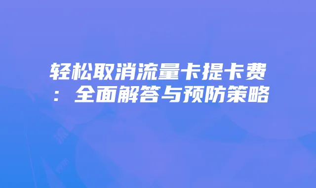 轻松取消流量卡提卡费:全面解答与预防策略