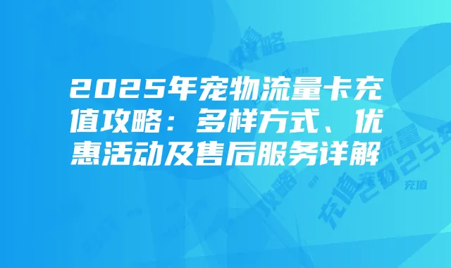 2025年宠物流量卡充值攻略：多样方式、优惠活动及售后服务详解