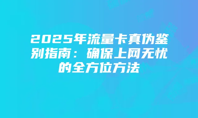 2025年流量卡真伪鉴别指南：确保上网无忧的全方位方法