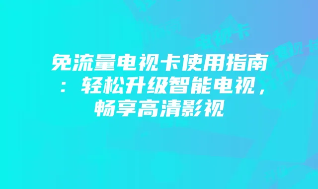免流量电视卡使用指南：轻松升级智能电视，畅享高清影视