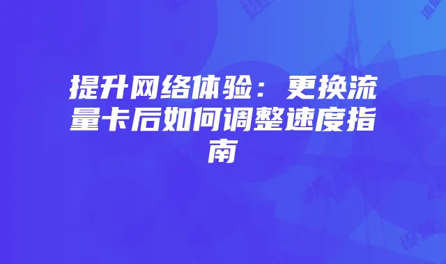 提升网络体验：更换流量卡后如何调整速度指南