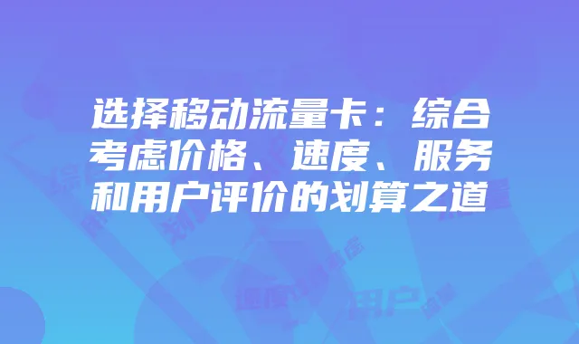 选择移动流量卡:综合考虑价格、速度、服务和用户评价的划算之道