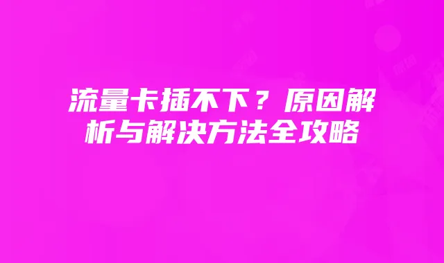 流量卡插不下？原因解析与解决方法全攻略