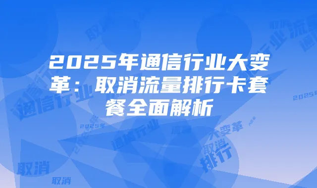 2025年通信行业大变革:取消流量排行卡套餐全面解析