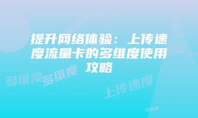 提升网络体验:上传速度流量卡的多维度使用攻略