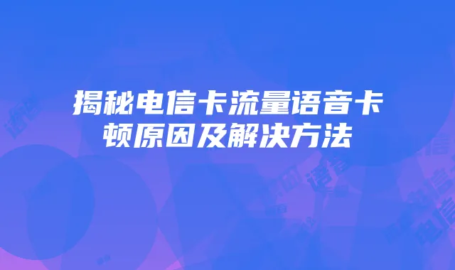 揭秘电信卡流量语音卡顿原因及解决方法