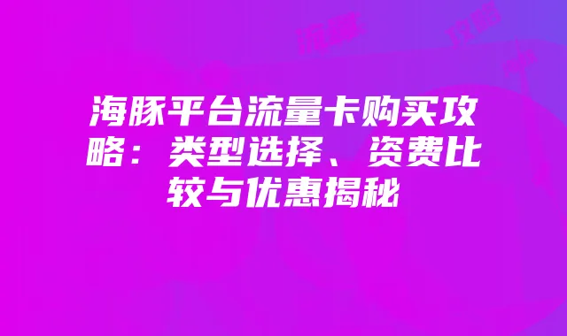 海豚平台流量卡购买攻略：类型选择、资费比较与优惠揭秘