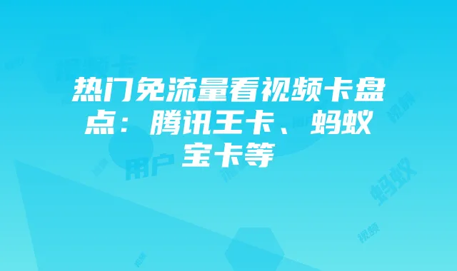 热门免流量看视频卡盘点:腾讯王卡、蚂蚁宝卡等