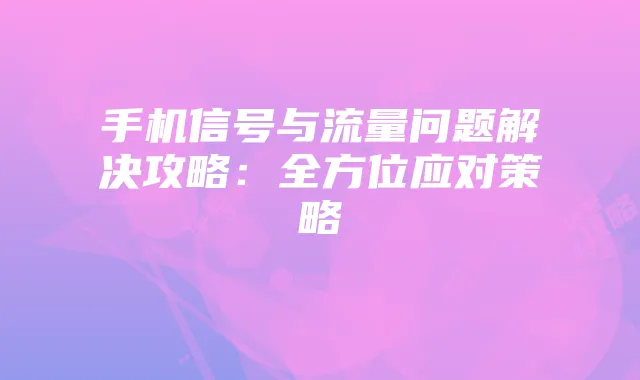 手机信号与流量问题解决攻略:全方位应对策略