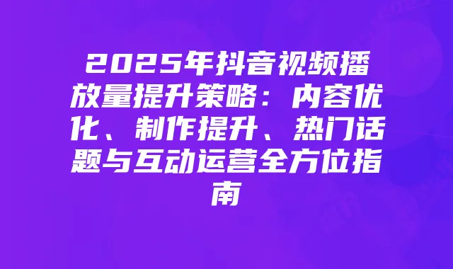 2025年抖音视频播放量提升策略：内容优化、制作提升、热门话题与互动运营全方位指南