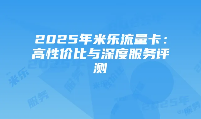 2025年米乐流量卡：高性价比与深度服务评测