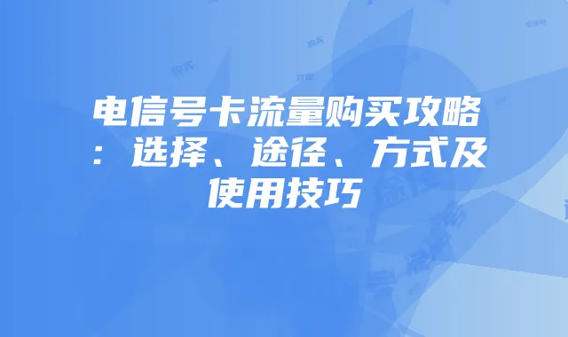 电信号卡流量购买攻略:选择、途径、方式及使用技巧