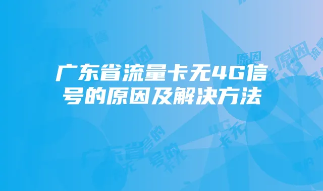广东省流量卡无4G信号的原因及解决方法
