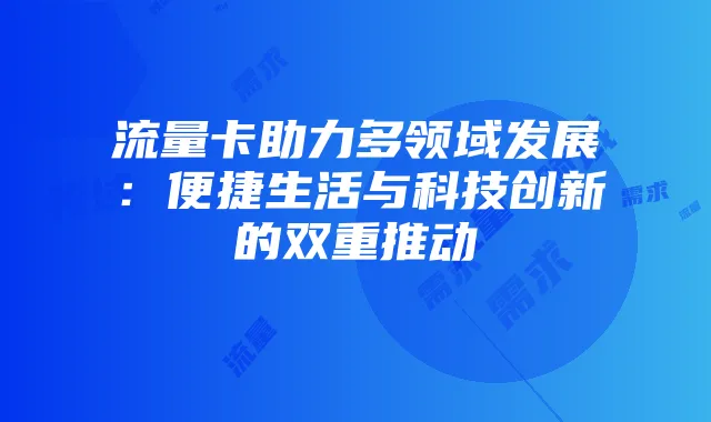 流量卡助力多领域发展：便捷生活与科技创新的双重推动