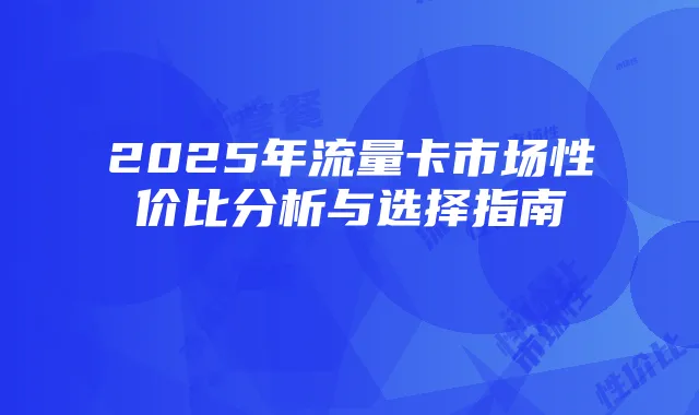 2025年流量卡市场性价比分析与选择指南