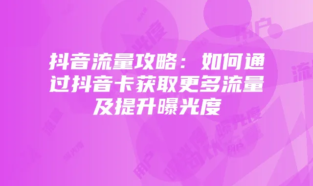 抖音流量攻略：如何通过抖音卡获取更多流量及提升曝光度