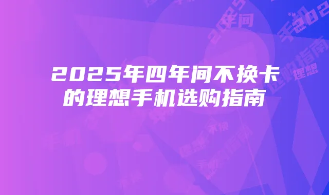 2025年四年间不换卡的理想手机选购指南