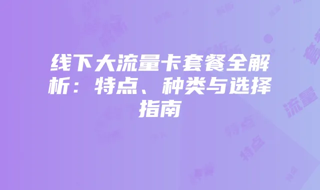 线下大流量卡套餐全解析:特点、种类与选择指南