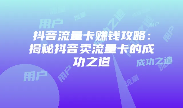 抖音流量卡赚钱攻略:揭秘抖音卖流量卡的成功之道