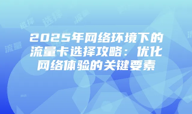 2025年网络环境下的流量卡选择攻略:优化网络体验的关键要素